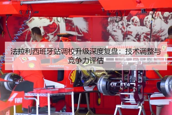 法拉利西班牙站调校升级深度复盘：技术调整与竞争力评估